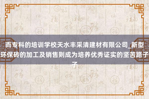 而专科的培训学校天水丰采清建材有限公司_新型环保砖的加工及销售则成为培养优秀证实的坚苦路子